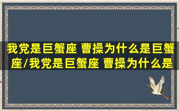 我党是巨蟹座 曹操为什么是巨蟹座/我党是巨蟹座 曹操为什么是巨蟹座-我的网站